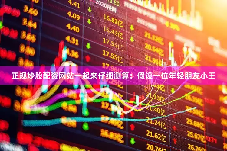 正规炒股配资网站一起来仔细测算：假设一位年轻朋友小王