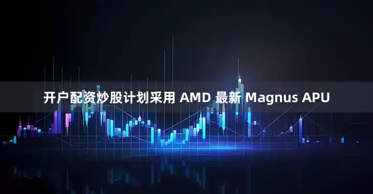 开户配资炒股计划采用 AMD 最新 Magnus APU