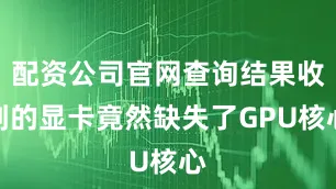 配资公司官网查询结果收到的显卡竟然缺失了GPU核心