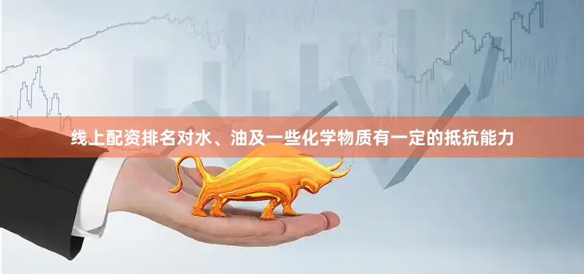 线上配资排名对水、油及一些化学物质有一定的抵抗能力