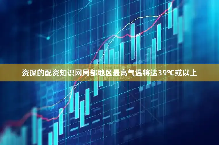 资深的配资知识网局部地区最高气温将达39℃或以上