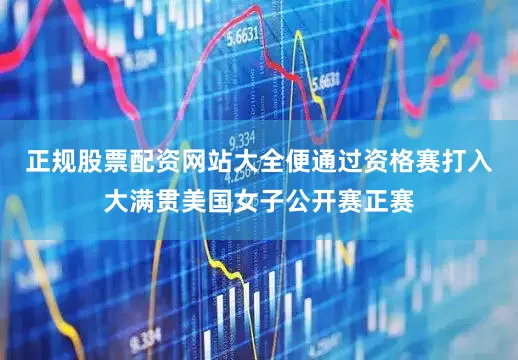 正规股票配资网站大全便通过资格赛打入大满贯美国女子公开赛正赛