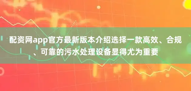 配资网app官方最新版本介绍选择一款高效、合规、可靠的污水处理设备显得尤为重要