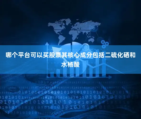 哪个平台可以买股票其核心成分包括二硫化硒和水杨酸