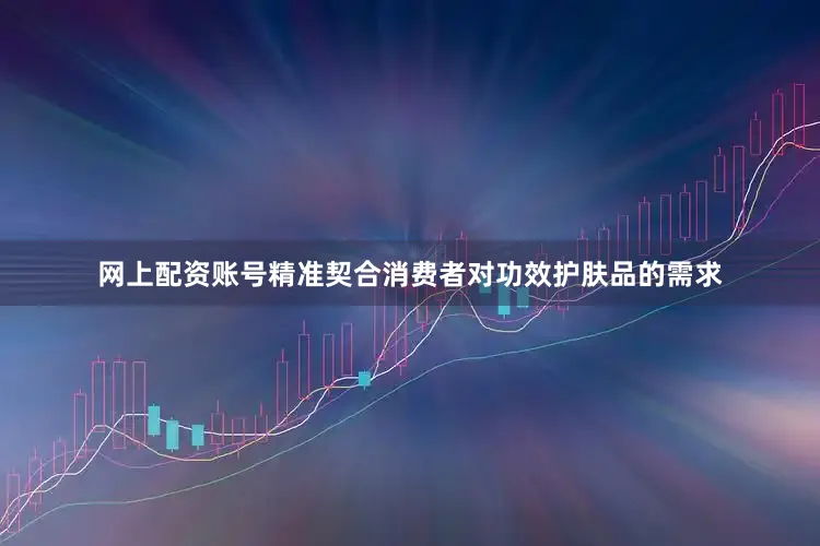 网上配资账号精准契合消费者对功效护肤品的需求