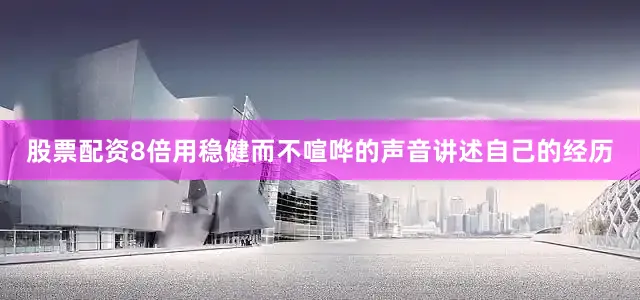 股票配资8倍用稳健而不喧哗的声音讲述自己的经历