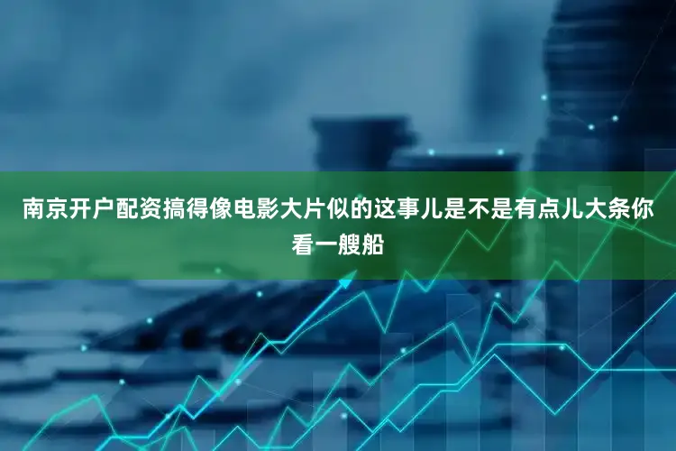 南京开户配资搞得像电影大片似的这事儿是不是有点儿大条你看一艘船