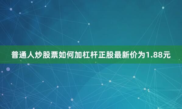 普通人炒股票如何加杠杆正股最新价为1.88元
