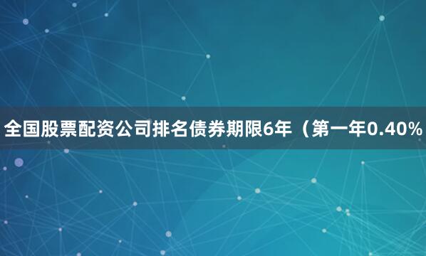 全国股票配资公司排名债券期限6年（第一年0.40%
