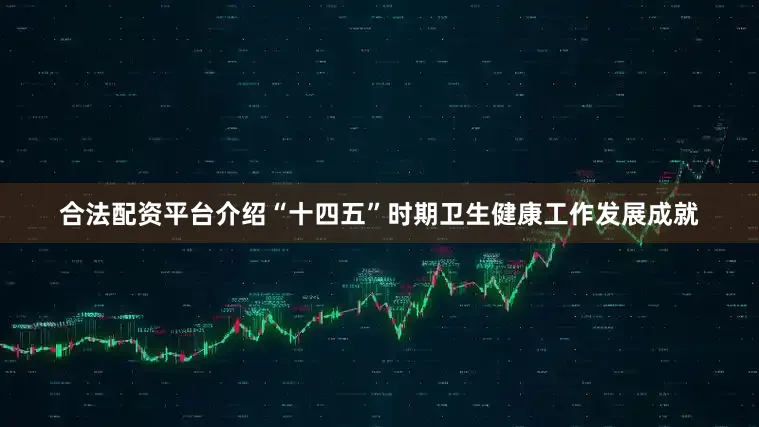 合法配资平台介绍“十四五”时期卫生健康工作发展成就