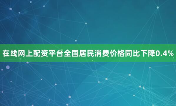 在线网上配资平台全国居民消费价格同比下降0.4%