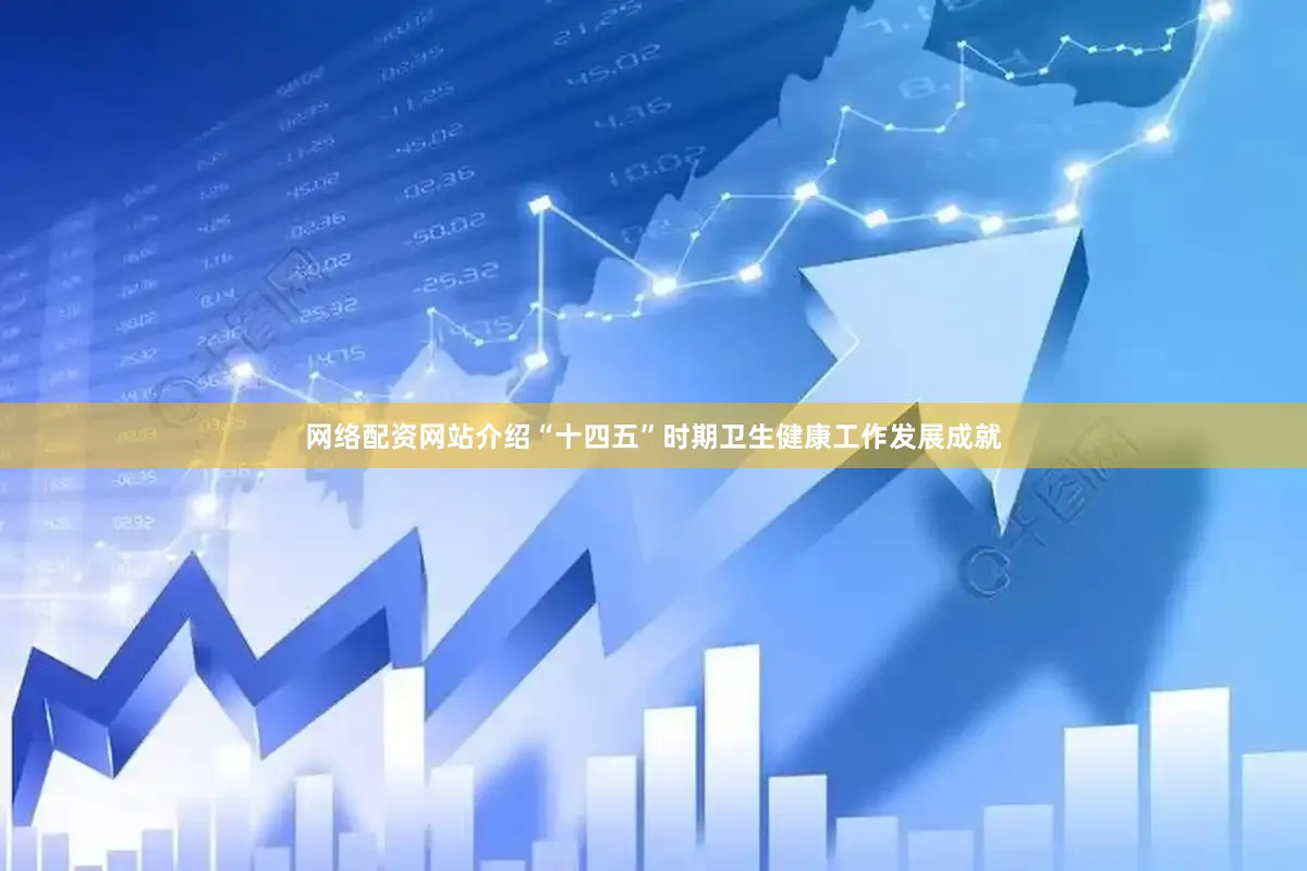 网络配资网站介绍“十四五”时期卫生健康工作发展成就