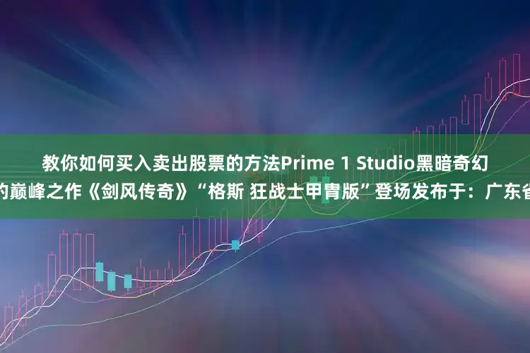 教你如何买入卖出股票的方法Prime 1 Studio黑暗奇幻的巅峰之作《剑风传奇》“格斯 狂战士甲胄版”登场发布于：广东省