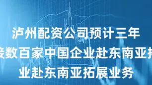 泸州配资公司预计三年内将链接数百家中国企业赴东南亚拓展业务