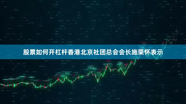 股票如何开杠杆香港北京社团总会会长施荣怀表示