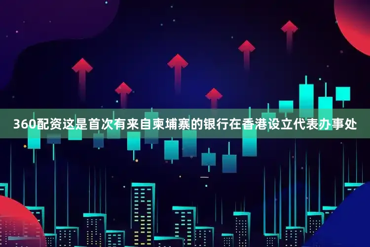 360配资这是首次有来自柬埔寨的银行在香港设立代表办事处