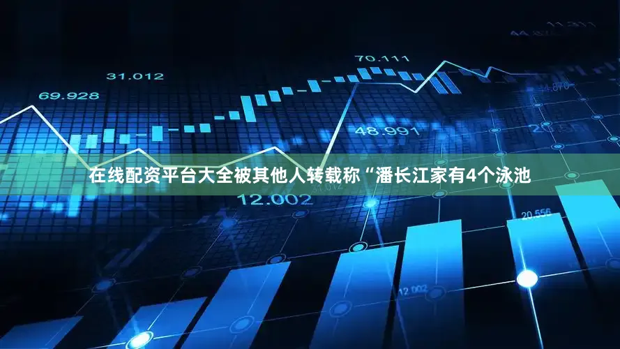 在线配资平台大全被其他人转载称“潘长江家有4个泳池