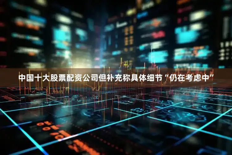 中国十大股票配资公司但补充称具体细节“仍在考虑中”