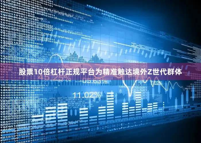 股票10倍杠杆正规平台为精准触达境外Z世代群体