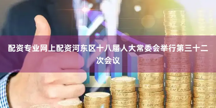 配资专业网上配资河东区十八届人大常委会举行第三十二次会议