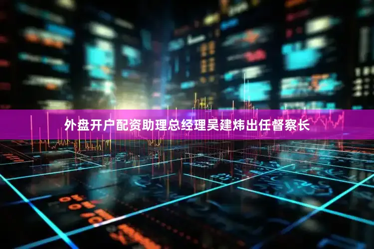 外盘开户配资助理总经理吴建炜出任督察长