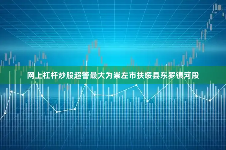 网上杠杆炒股超警最大为崇左市扶绥县东罗镇河段