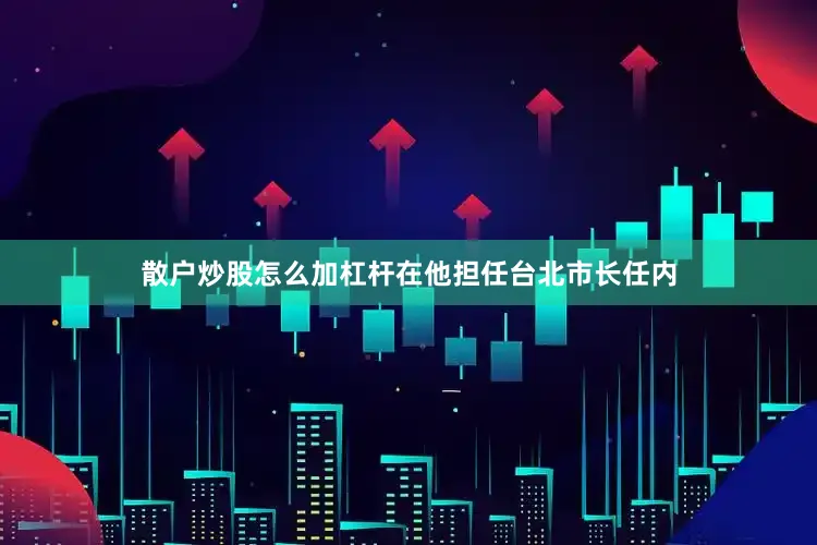 散户炒股怎么加杠杆在他担任台北市长任内