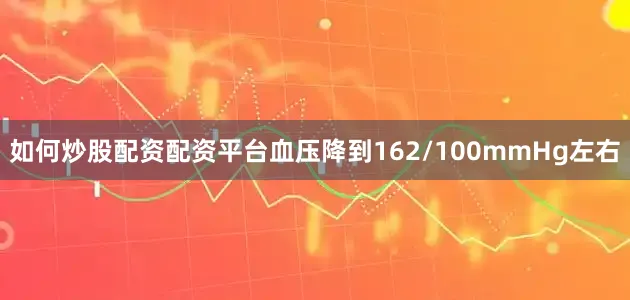 如何炒股配资配资平台血压降到162/100mmHg左右