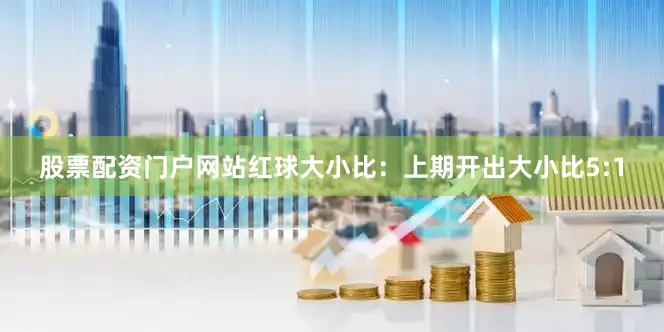 股票配资门户网站 红球大小比:上期开出大小比5:1